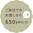 ご来店でのお渡しなら一律650yen/1ℓ